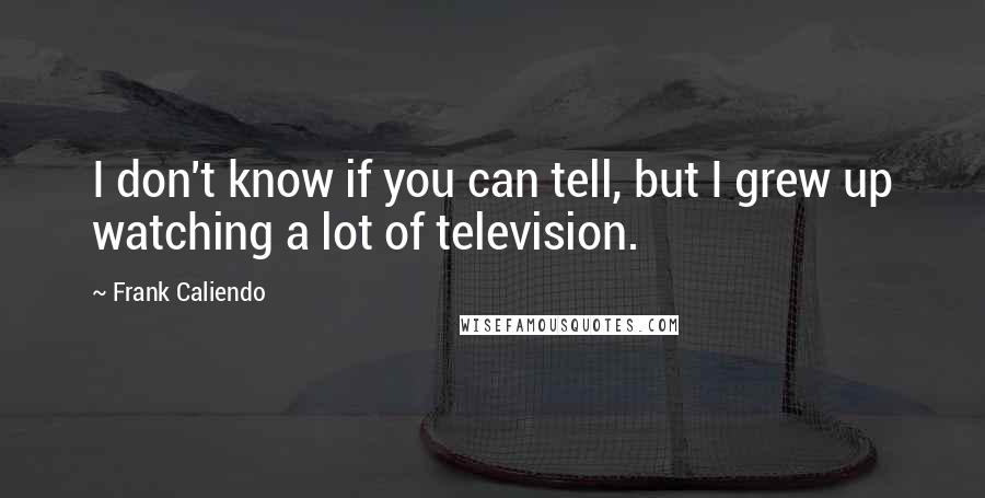 Frank Caliendo Quotes: I don't know if you can tell, but I grew up watching a lot of television.