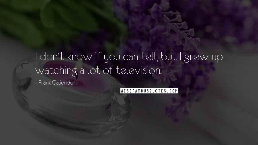 Frank Caliendo Quotes: I don't know if you can tell, but I grew up watching a lot of television.