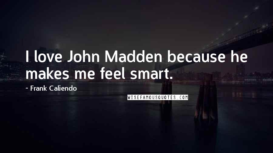 Frank Caliendo Quotes: I love John Madden because he makes me feel smart.