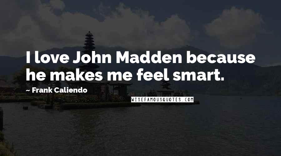 Frank Caliendo Quotes: I love John Madden because he makes me feel smart.