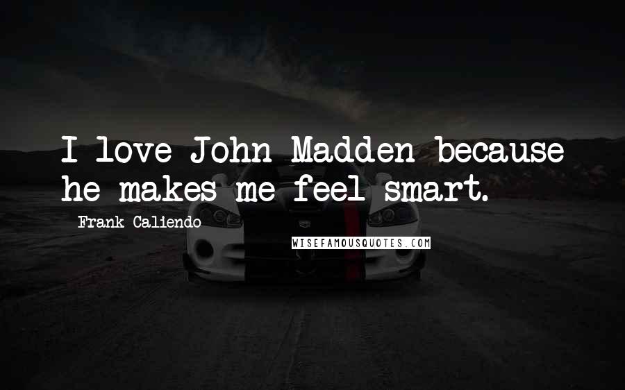 Frank Caliendo Quotes: I love John Madden because he makes me feel smart.