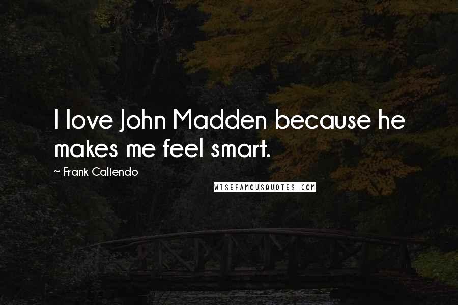 Frank Caliendo Quotes: I love John Madden because he makes me feel smart.