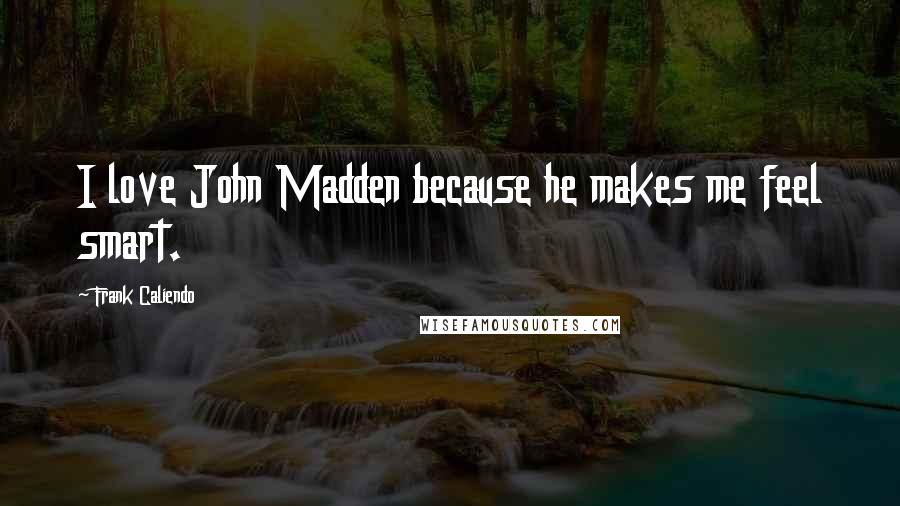 Frank Caliendo Quotes: I love John Madden because he makes me feel smart.