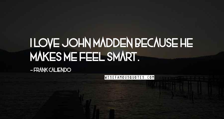 Frank Caliendo Quotes: I love John Madden because he makes me feel smart.