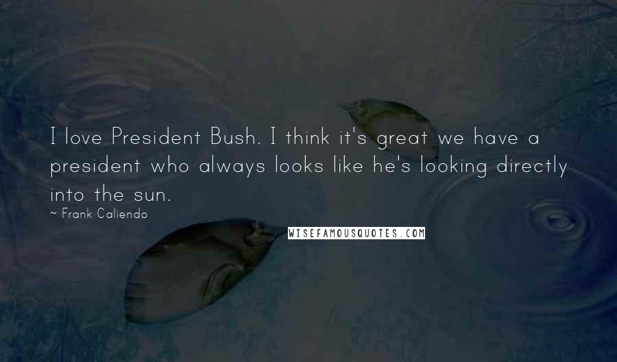 Frank Caliendo Quotes: I love President Bush. I think it's great we have a president who always looks like he's looking directly into the sun.