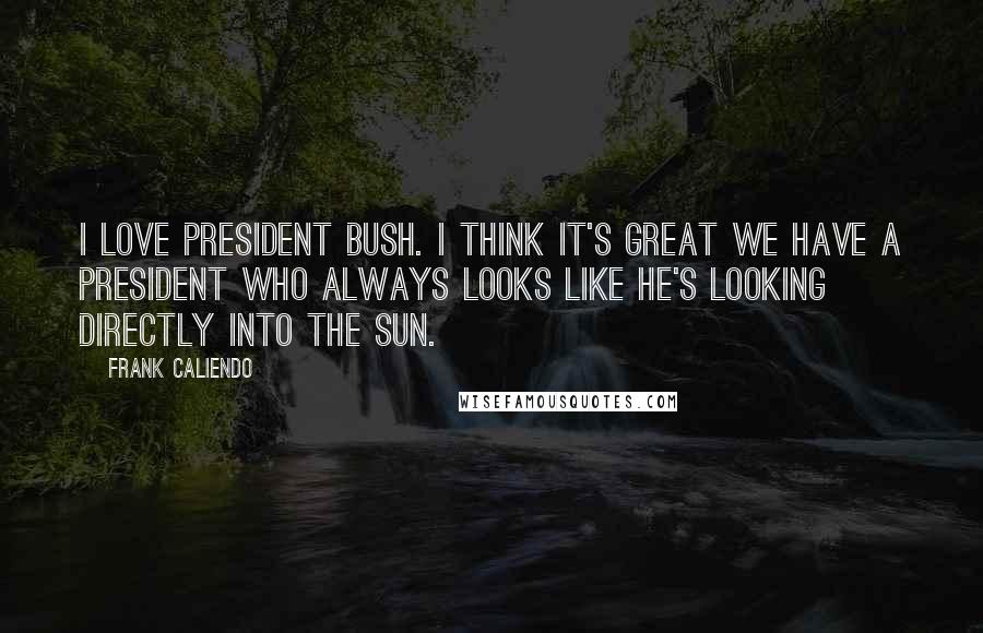 Frank Caliendo Quotes: I love President Bush. I think it's great we have a president who always looks like he's looking directly into the sun.