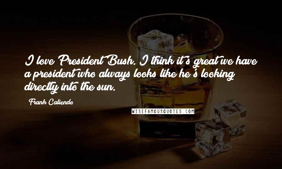 Frank Caliendo Quotes: I love President Bush. I think it's great we have a president who always looks like he's looking directly into the sun.