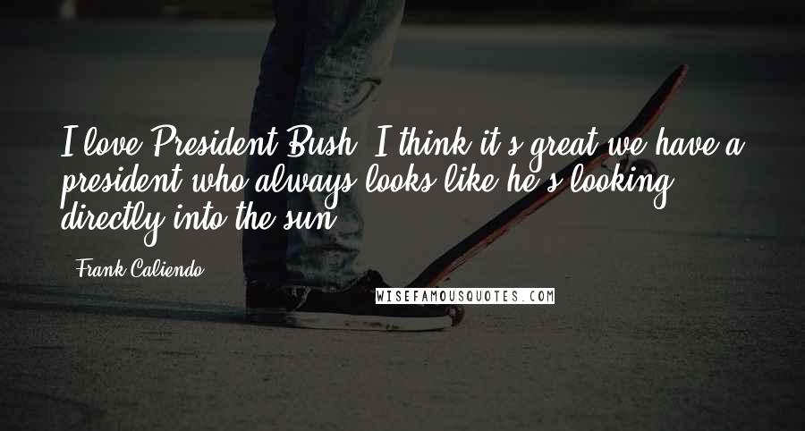 Frank Caliendo Quotes: I love President Bush. I think it's great we have a president who always looks like he's looking directly into the sun.