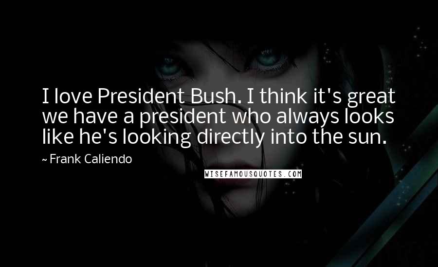 Frank Caliendo Quotes: I love President Bush. I think it's great we have a president who always looks like he's looking directly into the sun.