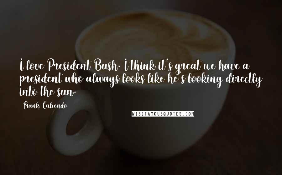 Frank Caliendo Quotes: I love President Bush. I think it's great we have a president who always looks like he's looking directly into the sun.