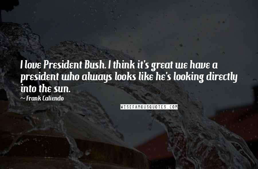Frank Caliendo Quotes: I love President Bush. I think it's great we have a president who always looks like he's looking directly into the sun.
