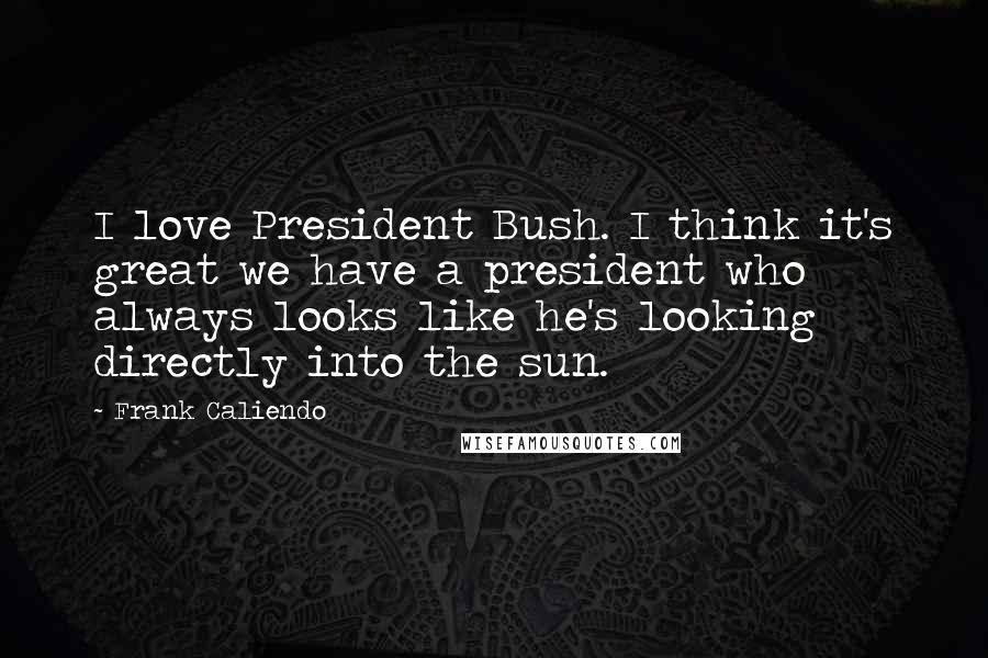 Frank Caliendo Quotes: I love President Bush. I think it's great we have a president who always looks like he's looking directly into the sun.