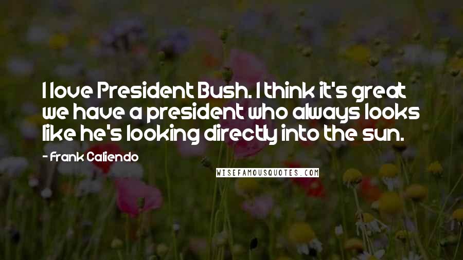 Frank Caliendo Quotes: I love President Bush. I think it's great we have a president who always looks like he's looking directly into the sun.