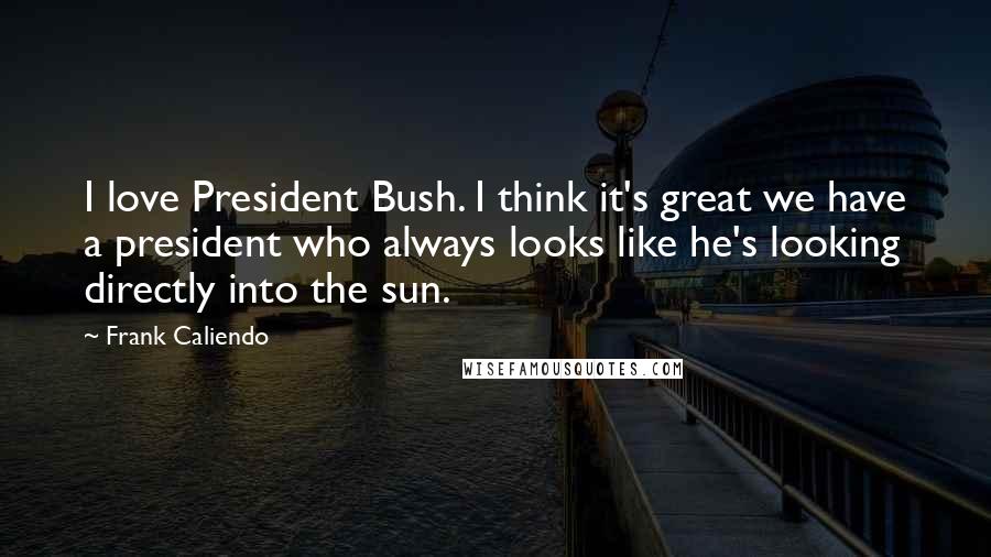 Frank Caliendo Quotes: I love President Bush. I think it's great we have a president who always looks like he's looking directly into the sun.