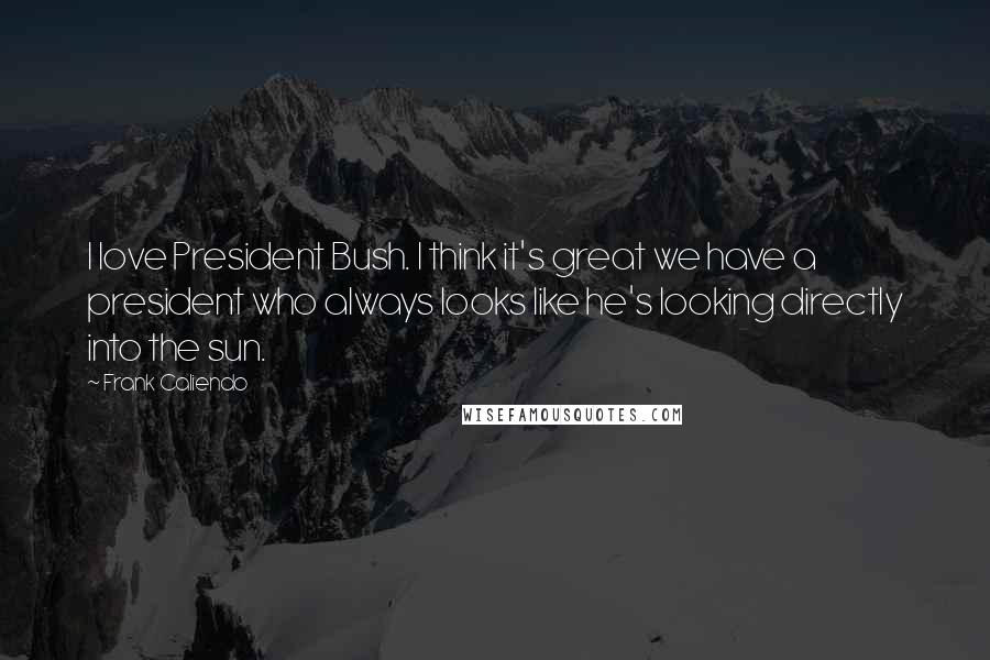 Frank Caliendo Quotes: I love President Bush. I think it's great we have a president who always looks like he's looking directly into the sun.