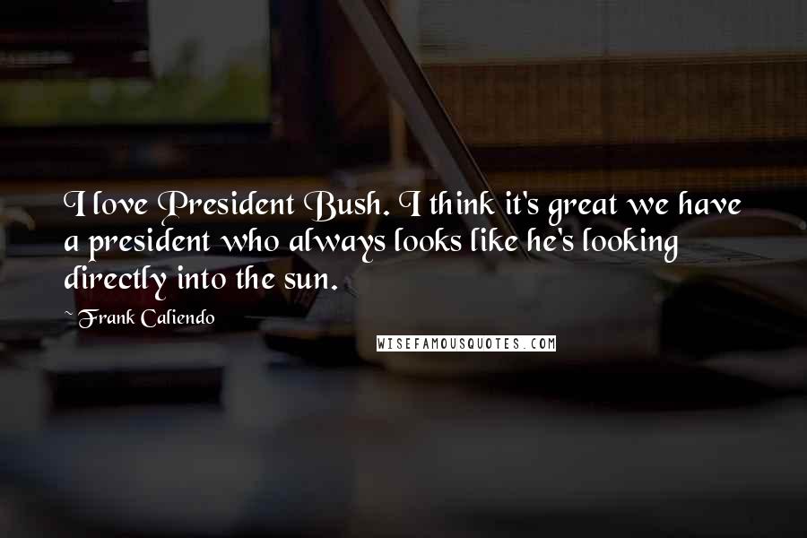 Frank Caliendo Quotes: I love President Bush. I think it's great we have a president who always looks like he's looking directly into the sun.