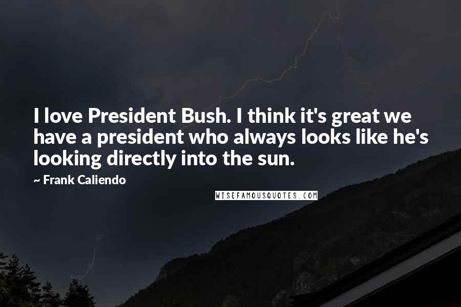 Frank Caliendo Quotes: I love President Bush. I think it's great we have a president who always looks like he's looking directly into the sun.