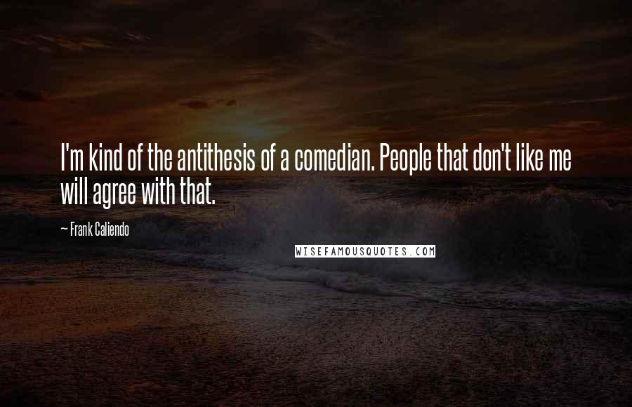 Frank Caliendo Quotes: I'm kind of the antithesis of a comedian. People that don't like me will agree with that.