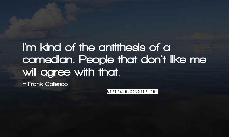 Frank Caliendo Quotes: I'm kind of the antithesis of a comedian. People that don't like me will agree with that.