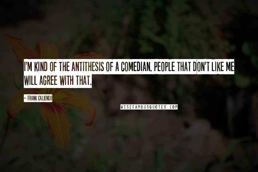 Frank Caliendo Quotes: I'm kind of the antithesis of a comedian. People that don't like me will agree with that.