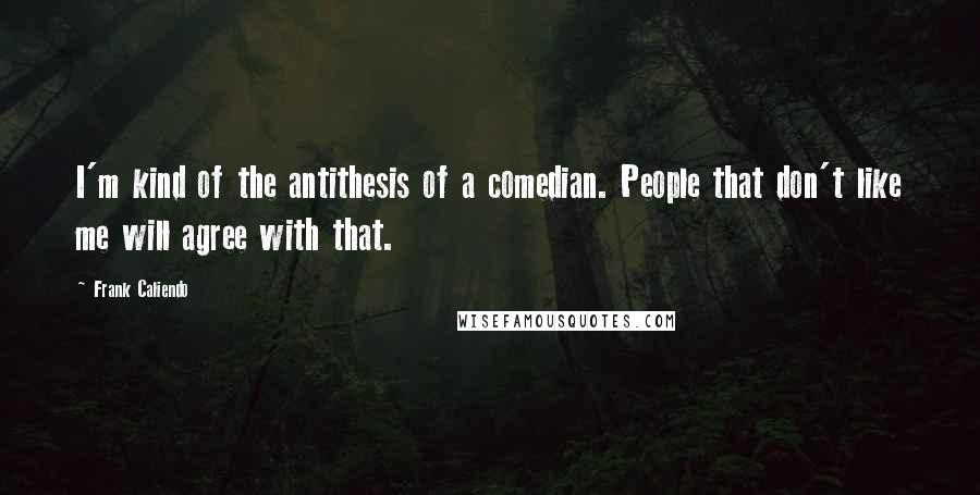 Frank Caliendo Quotes: I'm kind of the antithesis of a comedian. People that don't like me will agree with that.