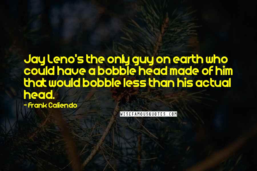 Frank Caliendo Quotes: Jay Leno's the only guy on earth who could have a bobble head made of him that would bobble less than his actual head.