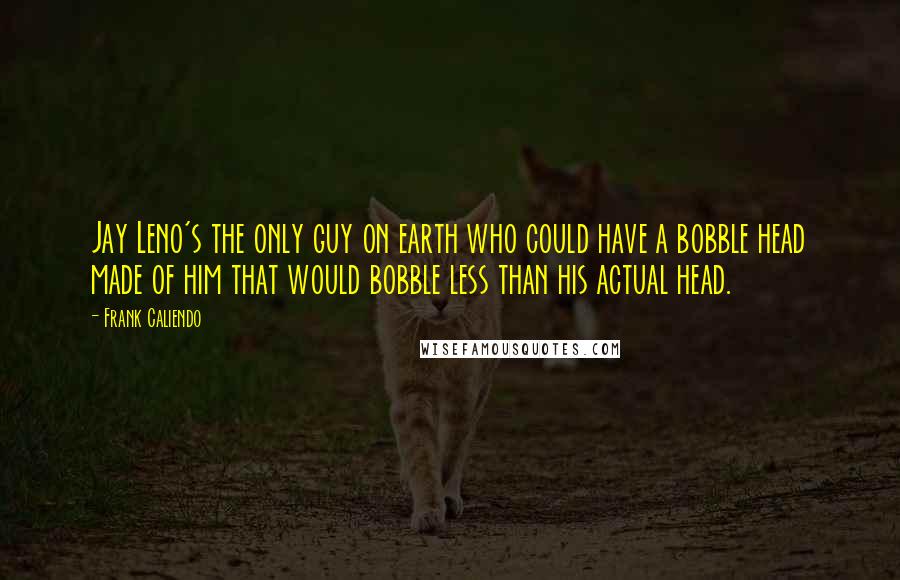 Frank Caliendo Quotes: Jay Leno's the only guy on earth who could have a bobble head made of him that would bobble less than his actual head.