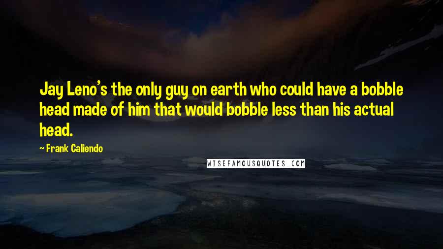 Frank Caliendo Quotes: Jay Leno's the only guy on earth who could have a bobble head made of him that would bobble less than his actual head.