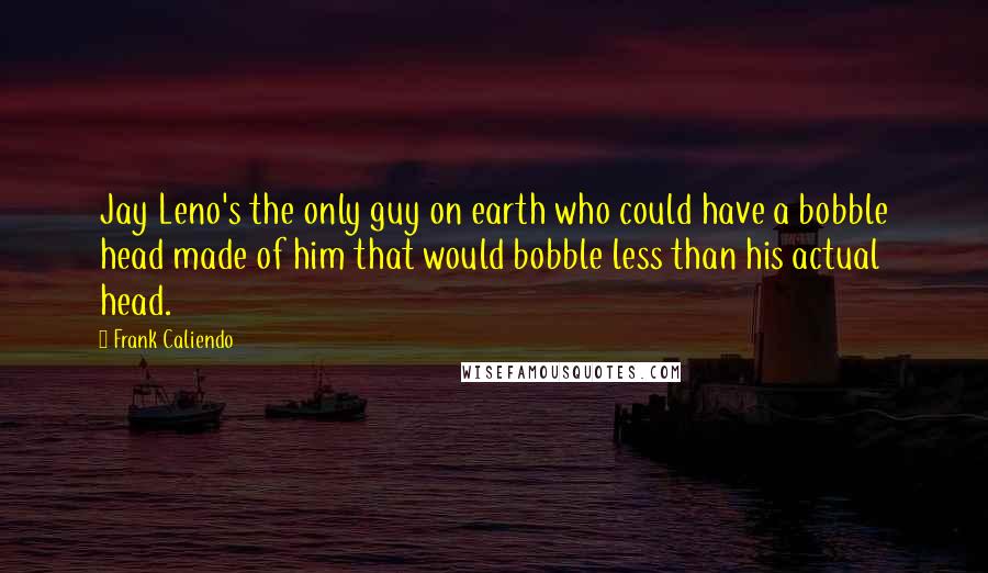 Frank Caliendo Quotes: Jay Leno's the only guy on earth who could have a bobble head made of him that would bobble less than his actual head.