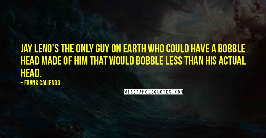Frank Caliendo Quotes: Jay Leno's the only guy on earth who could have a bobble head made of him that would bobble less than his actual head.