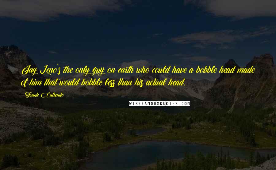 Frank Caliendo Quotes: Jay Leno's the only guy on earth who could have a bobble head made of him that would bobble less than his actual head.