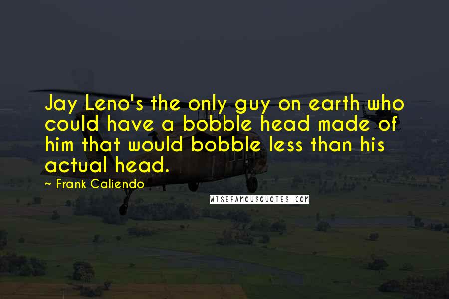 Frank Caliendo Quotes: Jay Leno's the only guy on earth who could have a bobble head made of him that would bobble less than his actual head.