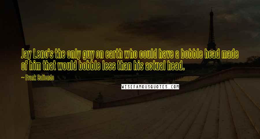 Frank Caliendo Quotes: Jay Leno's the only guy on earth who could have a bobble head made of him that would bobble less than his actual head.