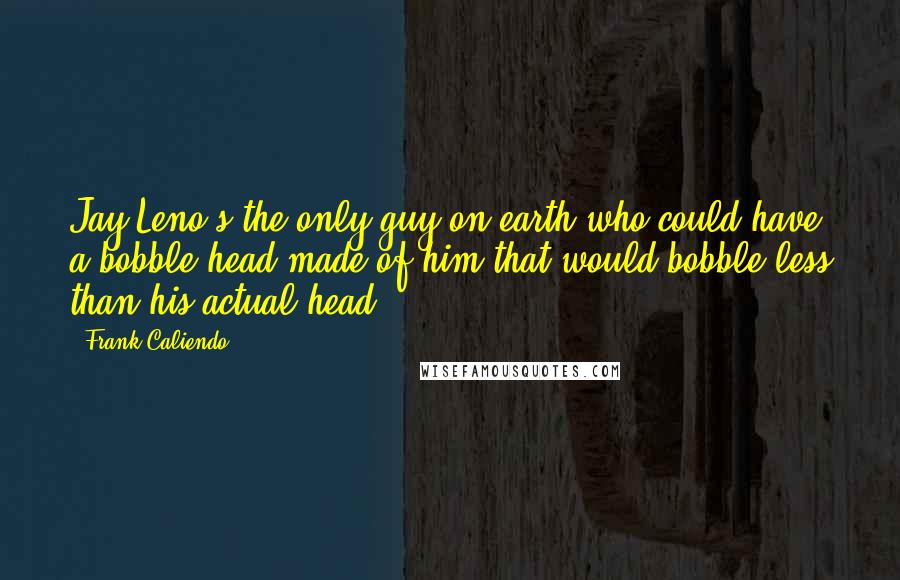 Frank Caliendo Quotes: Jay Leno's the only guy on earth who could have a bobble head made of him that would bobble less than his actual head.