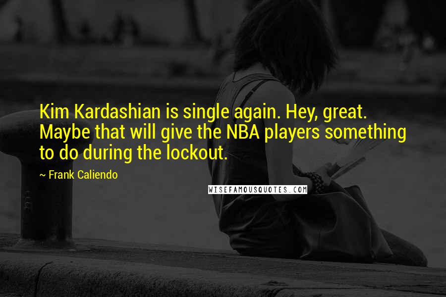 Frank Caliendo Quotes: Kim Kardashian is single again. Hey, great. Maybe that will give the NBA players something to do during the lockout.