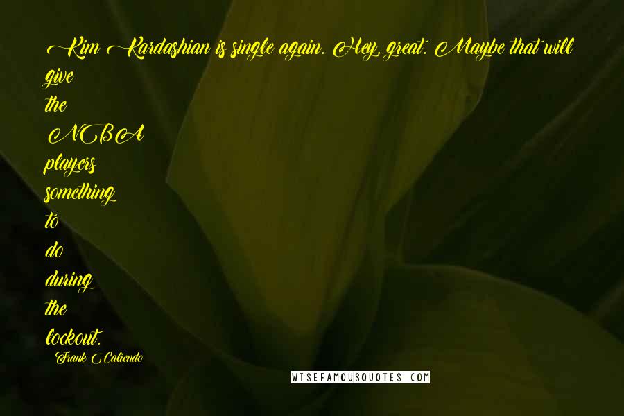 Frank Caliendo Quotes: Kim Kardashian is single again. Hey, great. Maybe that will give the NBA players something to do during the lockout.