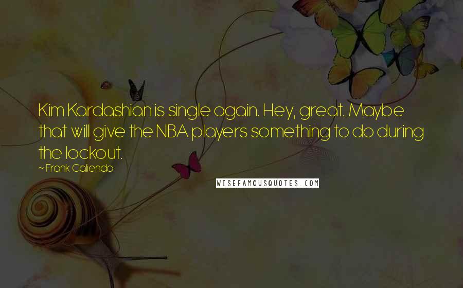 Frank Caliendo Quotes: Kim Kardashian is single again. Hey, great. Maybe that will give the NBA players something to do during the lockout.