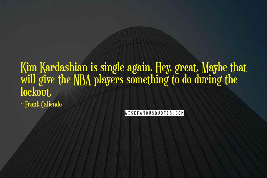 Frank Caliendo Quotes: Kim Kardashian is single again. Hey, great. Maybe that will give the NBA players something to do during the lockout.