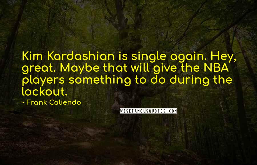 Frank Caliendo Quotes: Kim Kardashian is single again. Hey, great. Maybe that will give the NBA players something to do during the lockout.