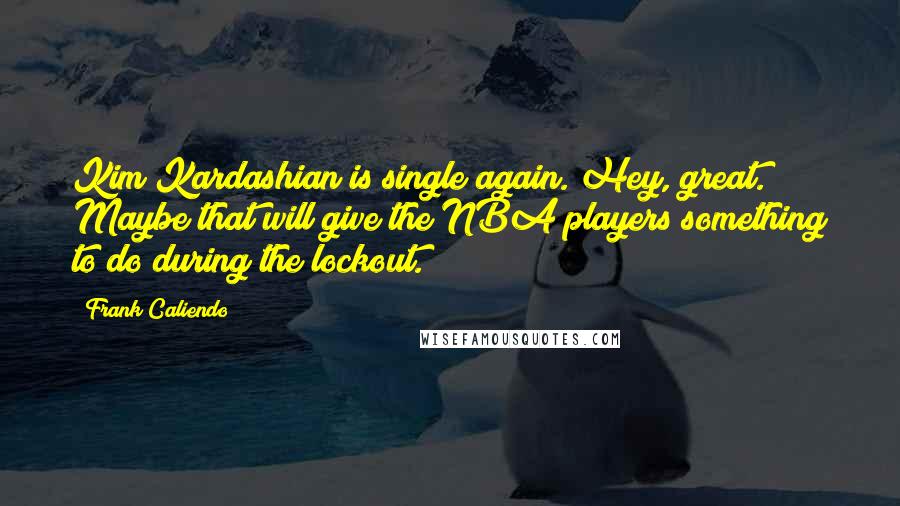 Frank Caliendo Quotes: Kim Kardashian is single again. Hey, great. Maybe that will give the NBA players something to do during the lockout.