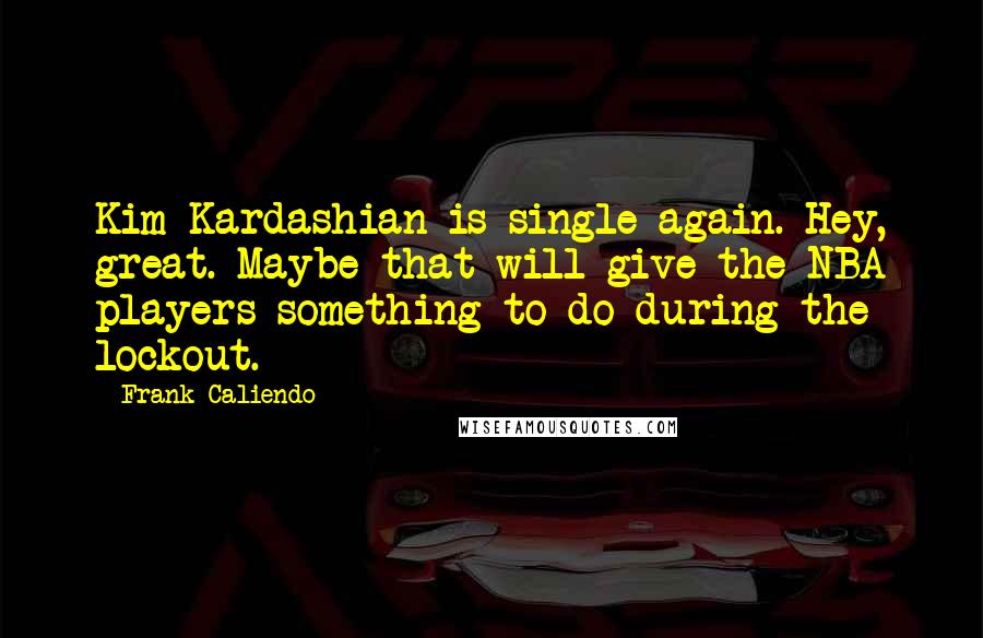 Frank Caliendo Quotes: Kim Kardashian is single again. Hey, great. Maybe that will give the NBA players something to do during the lockout.