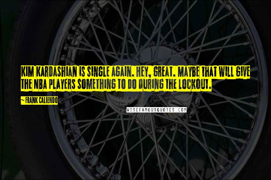 Frank Caliendo Quotes: Kim Kardashian is single again. Hey, great. Maybe that will give the NBA players something to do during the lockout.