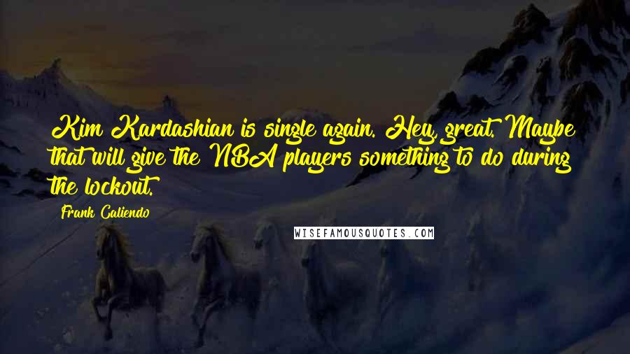 Frank Caliendo Quotes: Kim Kardashian is single again. Hey, great. Maybe that will give the NBA players something to do during the lockout.
