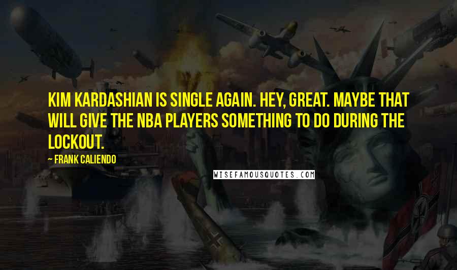 Frank Caliendo Quotes: Kim Kardashian is single again. Hey, great. Maybe that will give the NBA players something to do during the lockout.