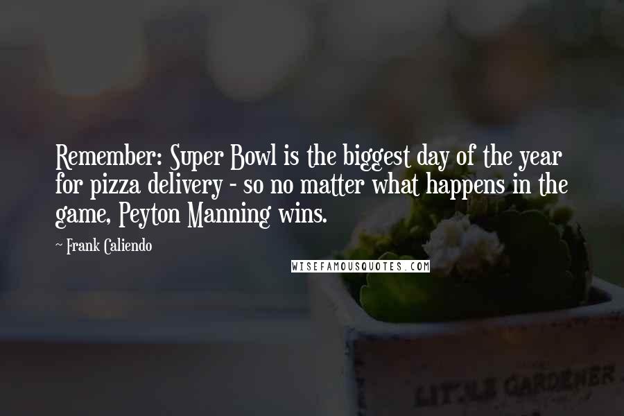 Frank Caliendo Quotes: Remember: Super Bowl is the biggest day of the year for pizza delivery - so no matter what happens in the game, Peyton Manning wins.