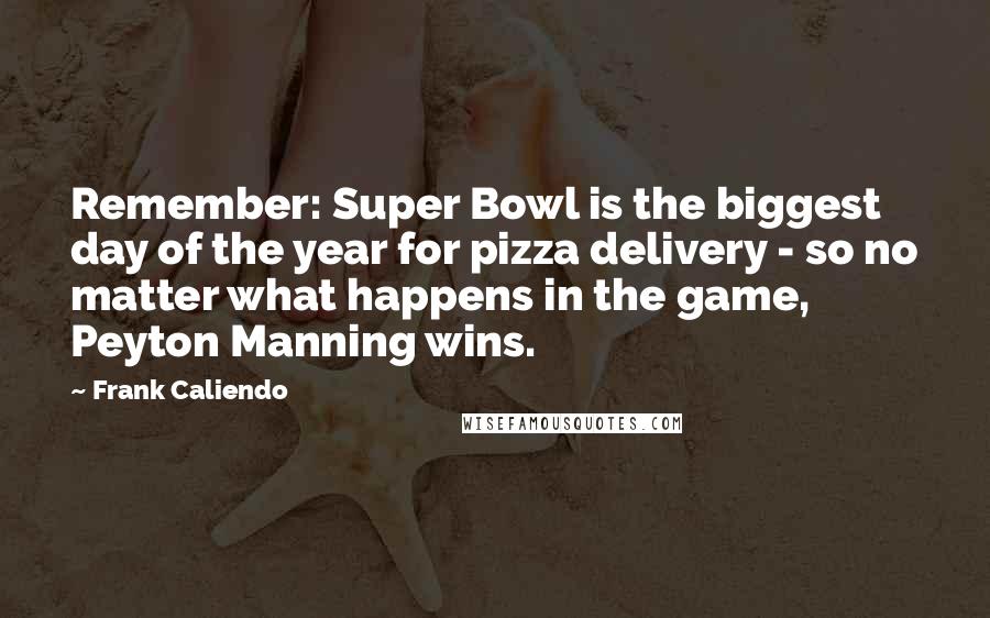 Frank Caliendo Quotes: Remember: Super Bowl is the biggest day of the year for pizza delivery - so no matter what happens in the game, Peyton Manning wins.