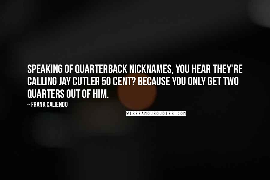 Frank Caliendo Quotes: Speaking of Quarterback nicknames, you hear they're calling Jay Cutler 50 cent? Because you only get two quarters out of him.