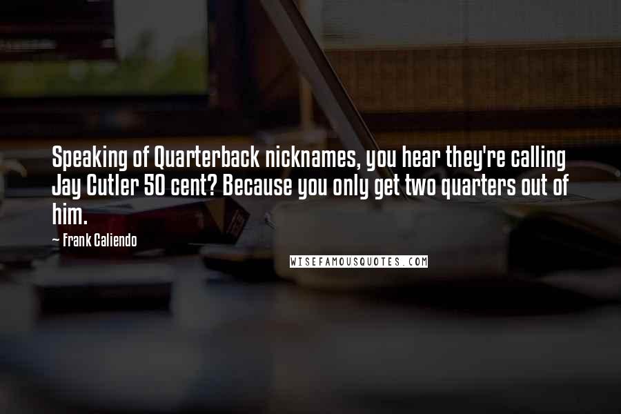 Frank Caliendo Quotes: Speaking of Quarterback nicknames, you hear they're calling Jay Cutler 50 cent? Because you only get two quarters out of him.