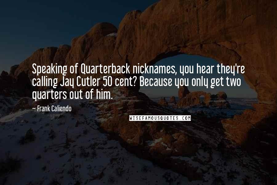 Frank Caliendo Quotes: Speaking of Quarterback nicknames, you hear they're calling Jay Cutler 50 cent? Because you only get two quarters out of him.