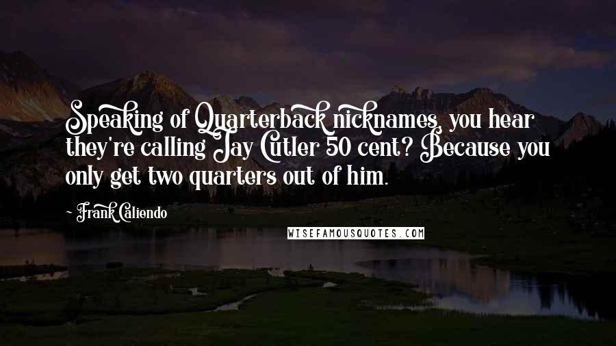 Frank Caliendo Quotes: Speaking of Quarterback nicknames, you hear they're calling Jay Cutler 50 cent? Because you only get two quarters out of him.